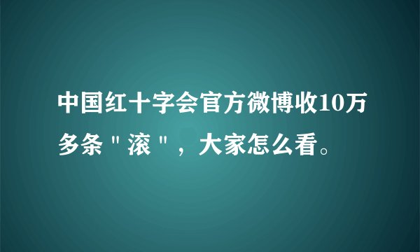 中国红十字会官方微博收10万多条＂滚＂，大家怎么看。