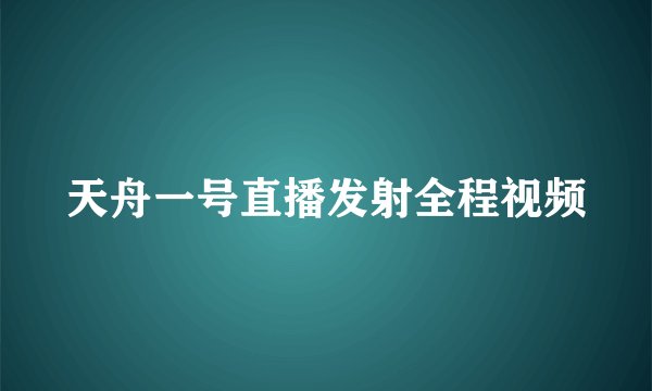 天舟一号直播发射全程视频
