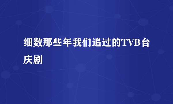 细数那些年我们追过的TVB台庆剧