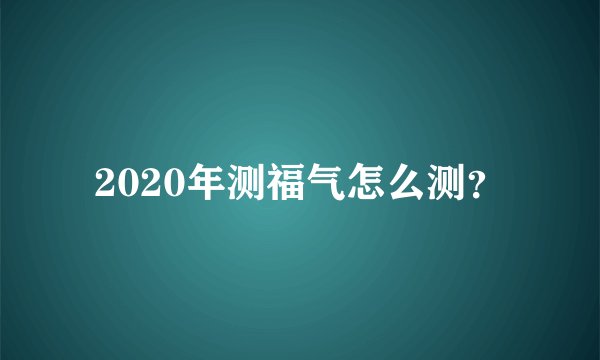 2020年测福气怎么测？