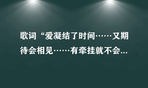 歌词“爱凝结了时间……又期待会相见……有牵挂就不会飞远……”是哪首歌上的啊？