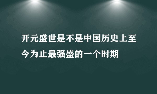 开元盛世是不是中国历史上至今为止最强盛的一个时期