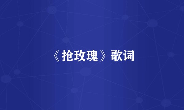 《抢玫瑰》歌词