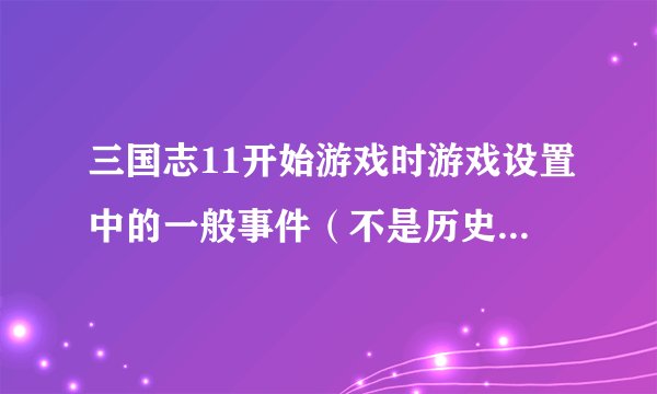 三国志11开始游戏时游戏设置中的一般事件（不是历史事件）一共有哪些事件具体点谢谢！