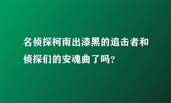 名侦探柯南出漆黑的追击者和侦探们的安魂曲了吗？