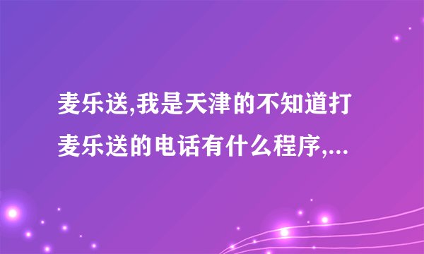 麦乐送,我是天津的不知道打麦乐送的电话有什么程序,怎么点,又没有菜单
