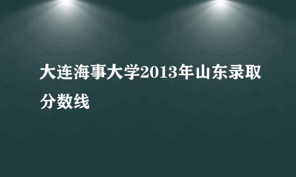 大连海事大学2013年山东录取分数线