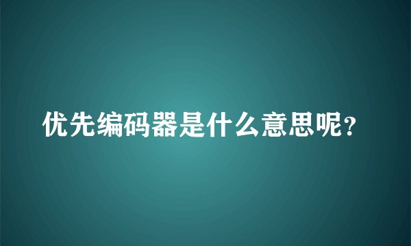 优先编码器是什么意思呢？