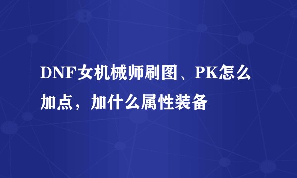 DNF女机械师刷图、PK怎么加点，加什么属性装备