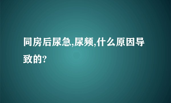 同房后尿急,尿频,什么原因导致的?