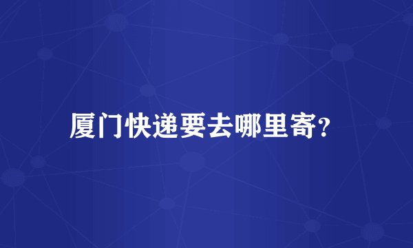 厦门快递要去哪里寄？