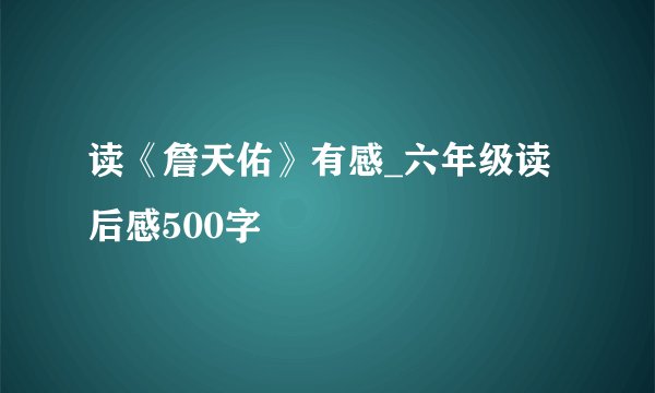 读《詹天佑》有感_六年级读后感500字