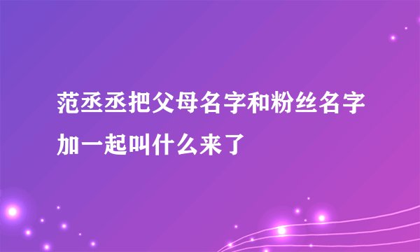 范丞丞把父母名字和粉丝名字加一起叫什么来了