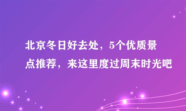 北京冬日好去处，5个优质景点推荐，来这里度过周末时光吧
