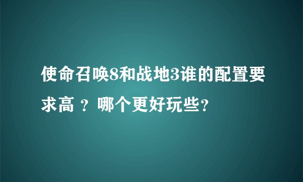 使命召唤8和战地3谁的配置要求高 ？哪个更好玩些？