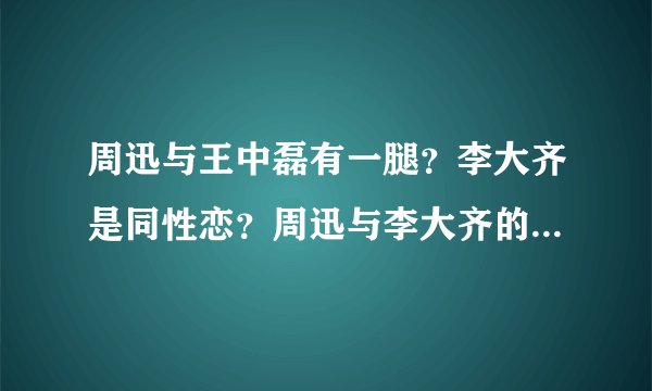 周迅与王中磊有一腿？李大齐是同性恋？周迅与李大齐的恋人关系告吹？