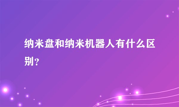 纳米盘和纳米机器人有什么区别？