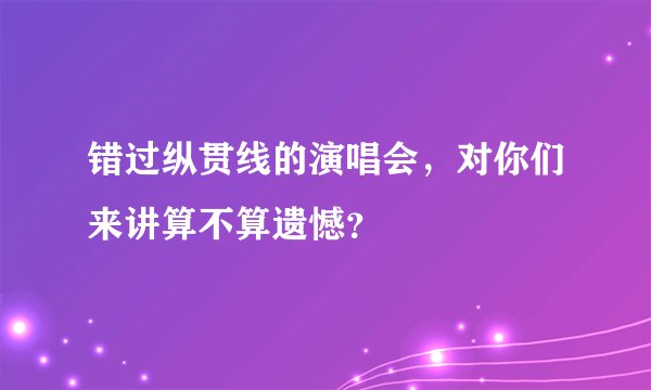 错过纵贯线的演唱会，对你们来讲算不算遗憾？