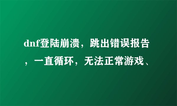 dnf登陆崩溃，跳出错误报告，一直循环，无法正常游戏、