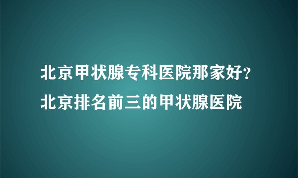 北京甲状腺专科医院那家好？北京排名前三的甲状腺医院