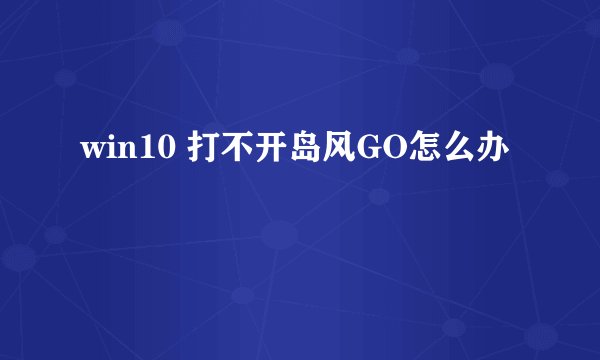 win10 打不开岛风GO怎么办