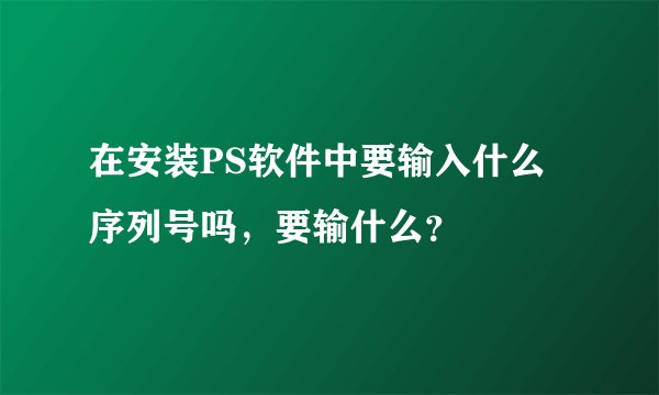在安装PS软件中要输入什么序列号吗，要输什么？