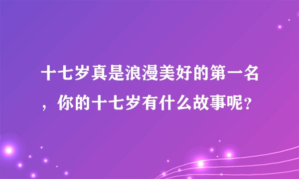 十七岁真是浪漫美好的第一名，你的十七岁有什么故事呢？