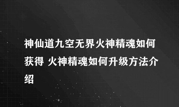 神仙道九空无界火神精魂如何获得 火神精魂如何升级方法介绍