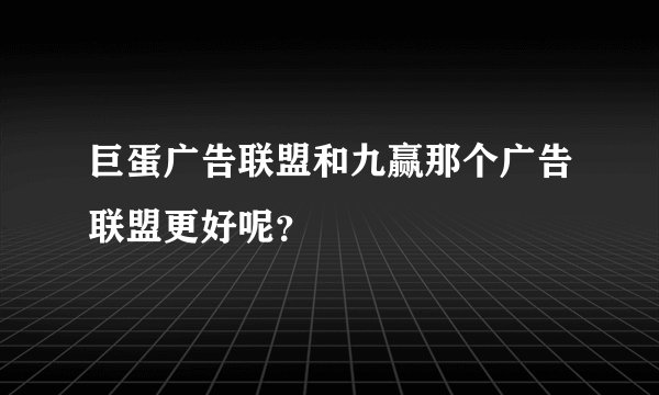 巨蛋广告联盟和九赢那个广告联盟更好呢？