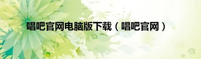 唱吧官网电脑版下载（唱吧官网）