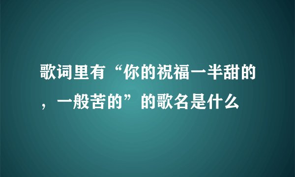 歌词里有“你的祝福一半甜的，一般苦的”的歌名是什么