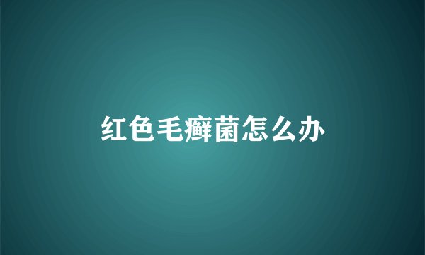 红色毛癣菌怎么办