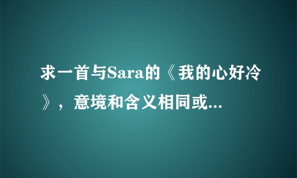 求一首与Sara的《我的心好冷》，意境和含义相同或类似的男人唱的歌曲。。。。