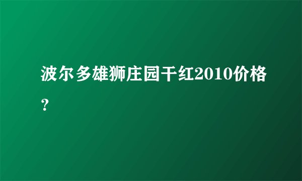 波尔多雄狮庄园干红2010价格？