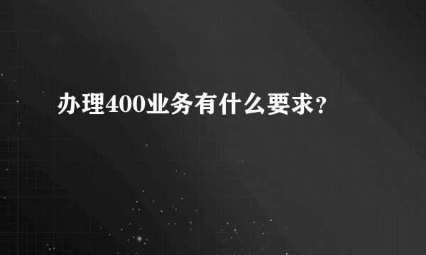 办理400业务有什么要求？