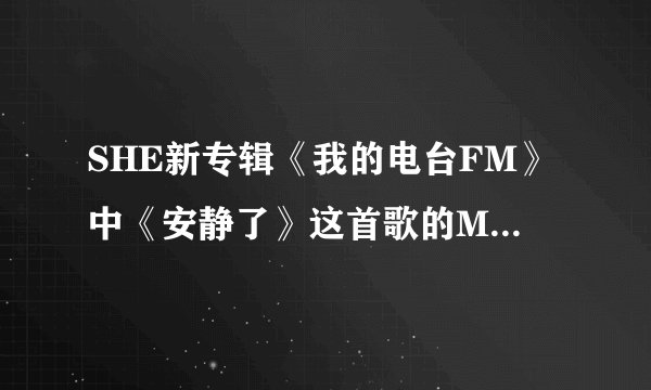 SHE新专辑《我的电台FM》中《安静了》这首歌的MV是什么意思啊？