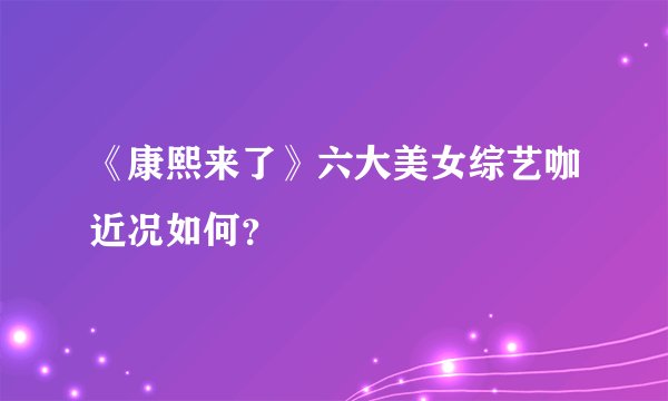 《康熙来了》六大美女综艺咖近况如何？