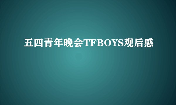 五四青年晚会TFBOYS观后感