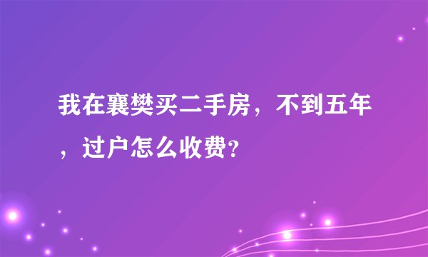 我在襄樊买二手房，不到五年，过户怎么收费？
