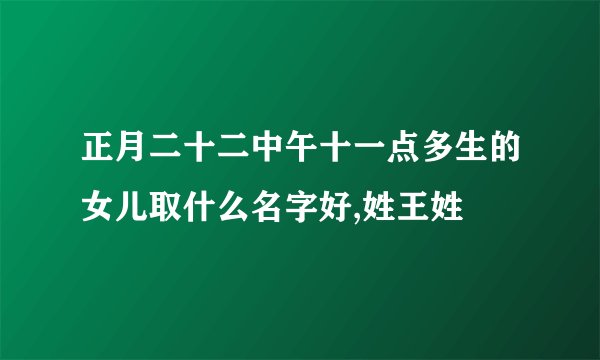 正月二十二中午十一点多生的女儿取什么名字好,姓王姓