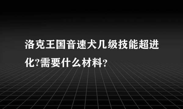 洛克王国音速犬几级技能超进化?需要什么材料？