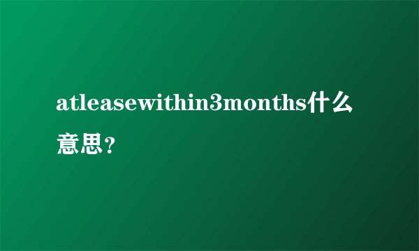 atleasewithin3months什么意思？