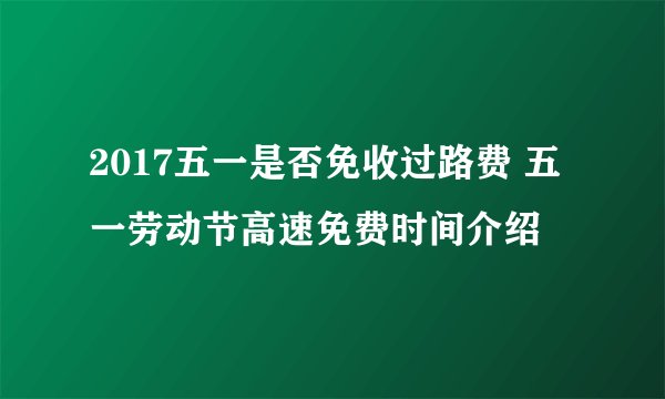 2017五一是否免收过路费 五一劳动节高速免费时间介绍