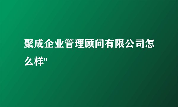 聚成企业管理顾问有限公司怎么样