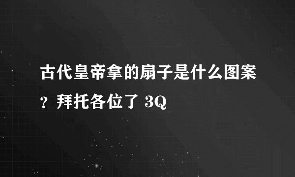 古代皇帝拿的扇子是什么图案？拜托各位了 3Q