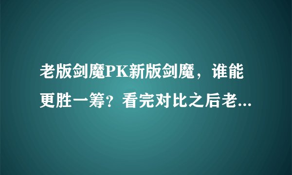 老版剑魔PK新版剑魔，谁能更胜一筹？看完对比之后老玩家都哭了
