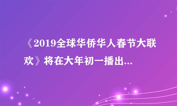 《2019全球华侨华人春节大联欢》将在大年初一播出，成龙领衔表演你期待吗？