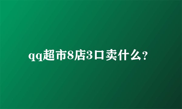 qq超市8店3口卖什么？