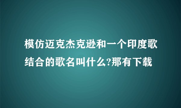 模仿迈克杰克逊和一个印度歌结合的歌名叫什么?那有下载