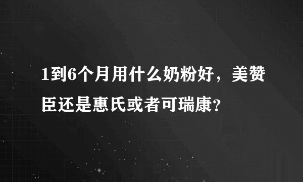 1到6个月用什么奶粉好，美赞臣还是惠氏或者可瑞康？